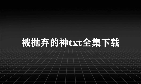 被抛弃的神txt全集下载