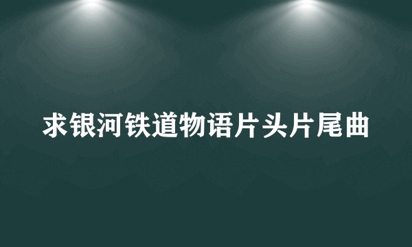 求银河铁道物语片头片尾曲