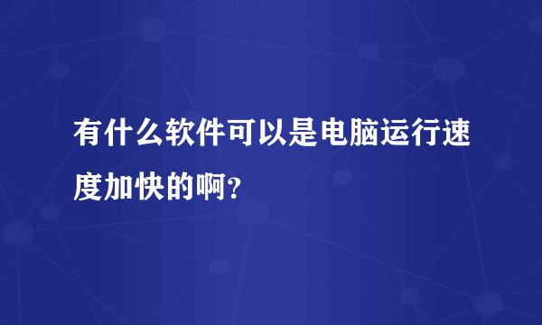 有什么软件可以是电脑运行速度加快的啊？