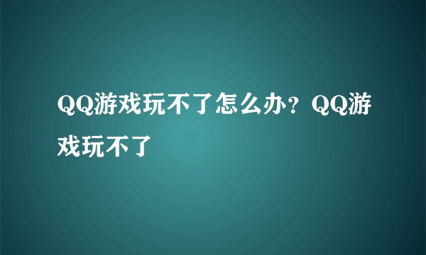 QQ游戏玩不了怎么办？QQ游戏玩不了