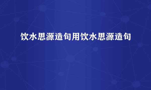 饮水思源造句用饮水思源造句