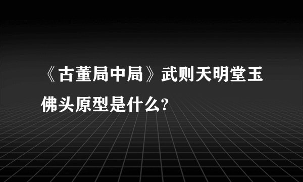 《古董局中局》武则天明堂玉佛头原型是什么?