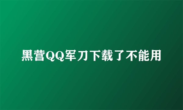 黑营QQ军刀下载了不能用