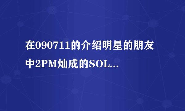 在090711的介绍明星的朋友中2PM灿成的SOLO背景音乐是什么？