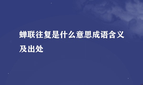 蝉联往复是什么意思成语含义及出处