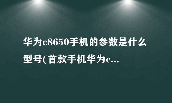 华为c8650手机的参数是什么型号(首款手机华为c8650图片)