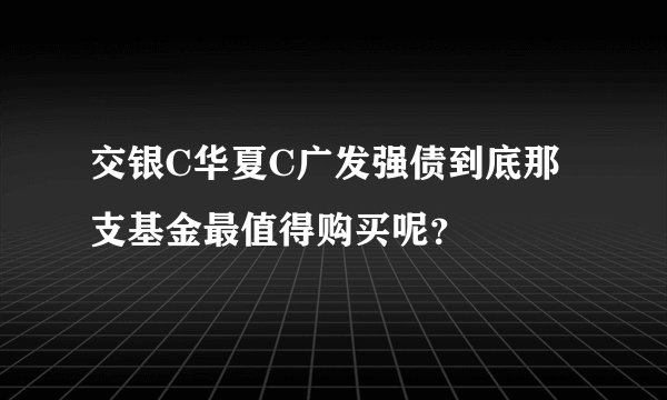 交银C华夏C广发强债到底那支基金最值得购买呢？