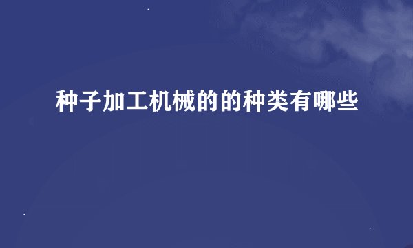 种子加工机械的的种类有哪些
