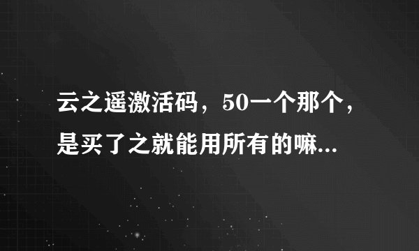 云之遥激活码，50一个那个，是买了之就能用所有的嘛？还是像古剑那样资料篇要另外买？