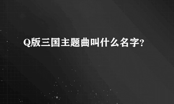 Q版三国主题曲叫什么名字？
