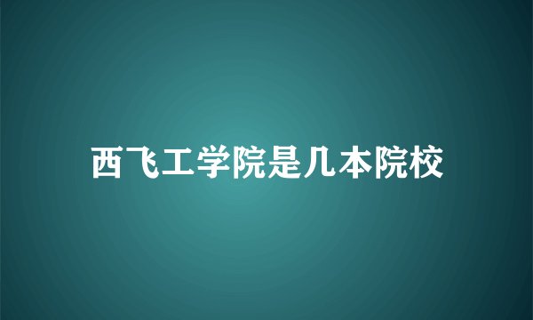 西飞工学院是几本院校