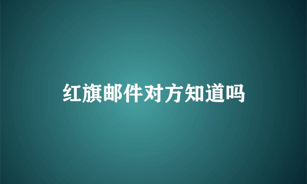 红旗邮件对方知道吗