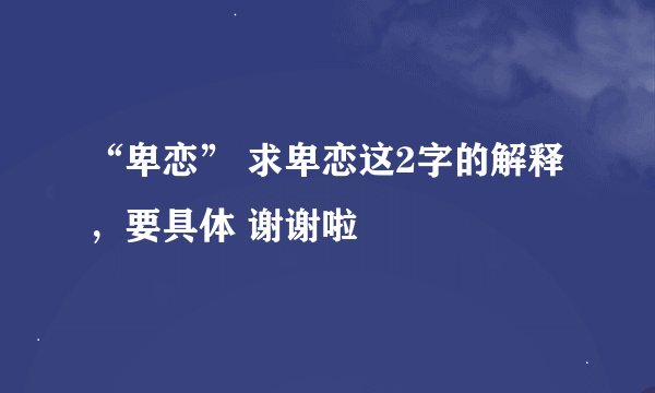 “卑恋” 求卑恋这2字的解释，要具体 谢谢啦