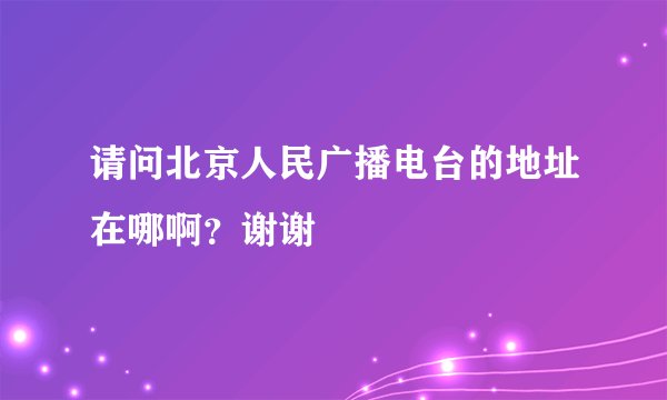 请问北京人民广播电台的地址在哪啊？谢谢