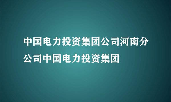 中国电力投资集团公司河南分公司中国电力投资集团