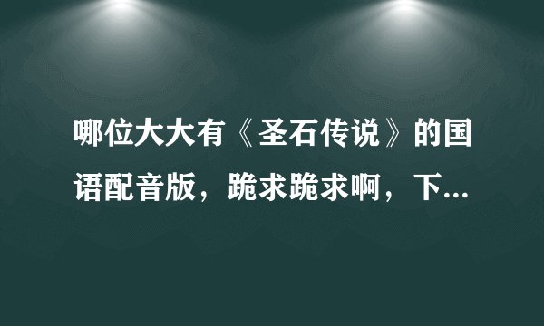 哪位大大有《圣石传说》的国语配音版，跪求跪求啊，下载地址或者种子都行