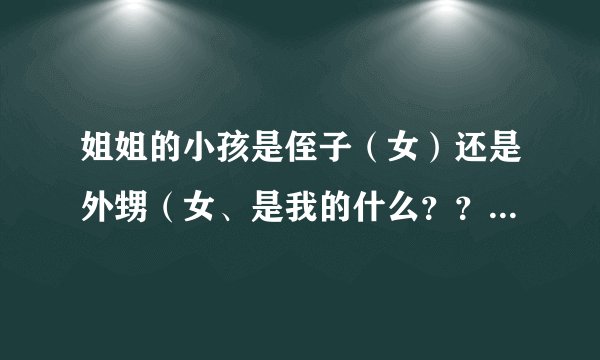 姐姐的小孩是侄子（女）还是外甥（女、是我的什么？？一直搞不懂？？