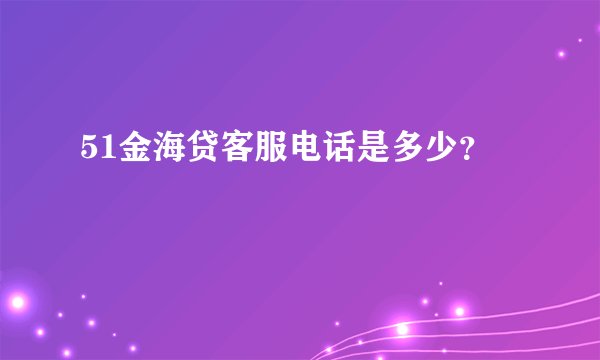 51金海贷客服电话是多少？