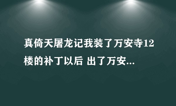 真倚天屠龙记我装了万安寺12楼的补丁以后 出了万安寺我支线任务接不了任务了这是怎么回事 我需要怎么做