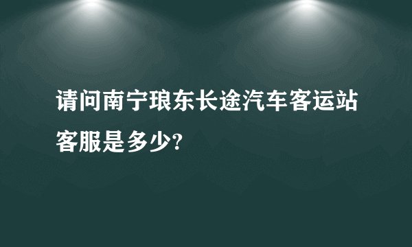 请问南宁琅东长途汽车客运站客服是多少?