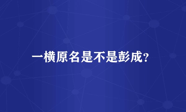 一横原名是不是彭成？