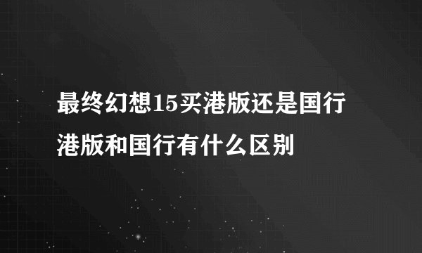 最终幻想15买港版还是国行 港版和国行有什么区别