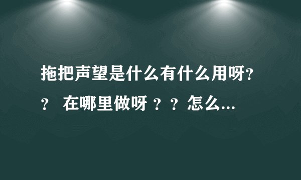 拖把声望是什么有什么用呀？？ 在哪里做呀 ？？怎么去呀？？还有军需官在哪里呀 要坐标？？