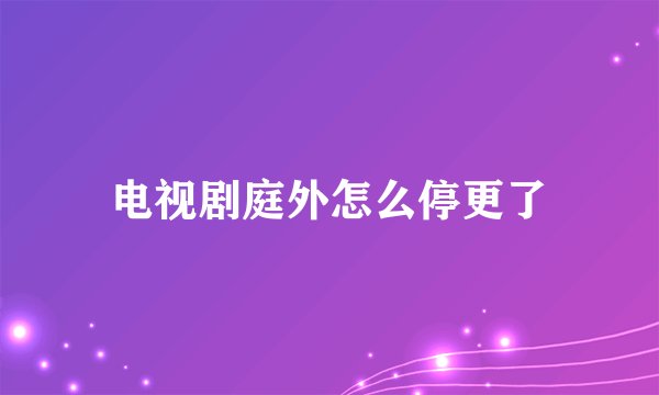 电视剧庭外怎么停更了