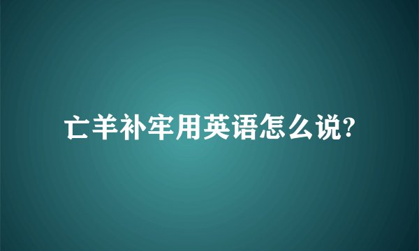亡羊补牢用英语怎么说?