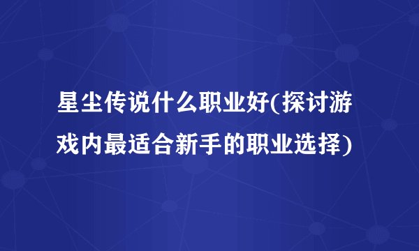星尘传说什么职业好(探讨游戏内最适合新手的职业选择)