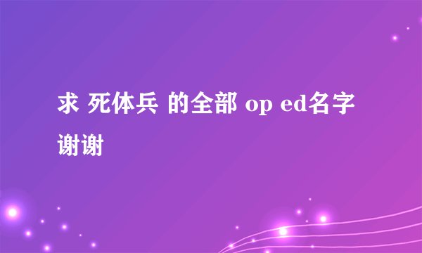 求 死体兵 的全部 op ed名字 谢谢