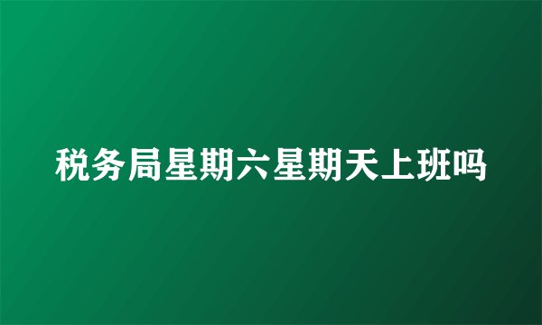 税务局星期六星期天上班吗