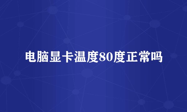 电脑显卡温度80度正常吗