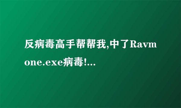 反病毒高手帮帮我,中了Ravmone.exe病毒!!!!!