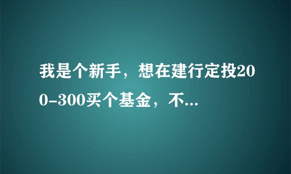 我是个新手，想在建行定投200-300买个基金，不知道买哪个基金好，也不知道买什么类型的好？