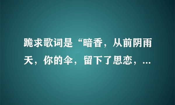 跪求歌词是“暗香，从前阴雨天，你的伞，留下了思恋，今夜，你留在我身边“的歌名是什么？谢谢啦！
