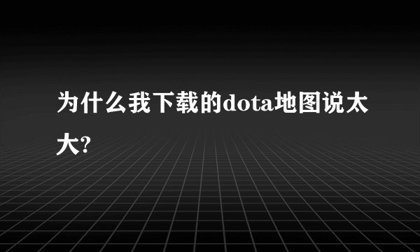 为什么我下载的dota地图说太大?
