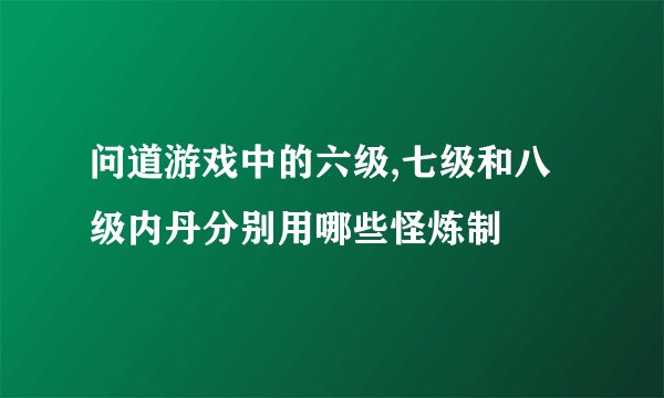问道游戏中的六级,七级和八级内丹分别用哪些怪炼制