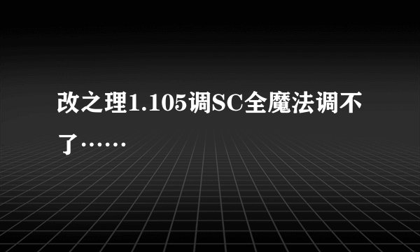 改之理1.105调SC全魔法调不了……