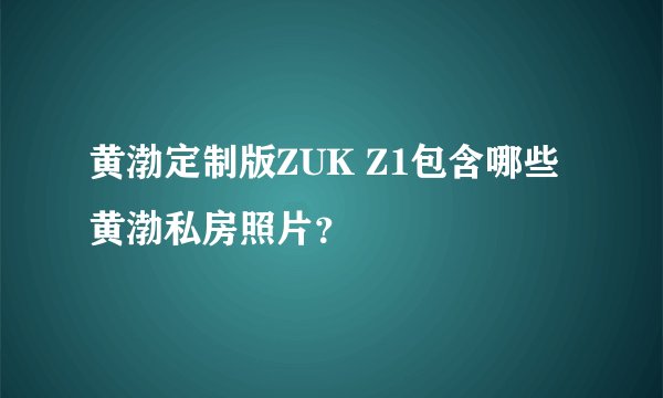 黄渤定制版ZUK Z1包含哪些黄渤私房照片？