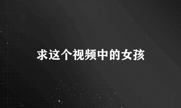 求这个视频中的女孩