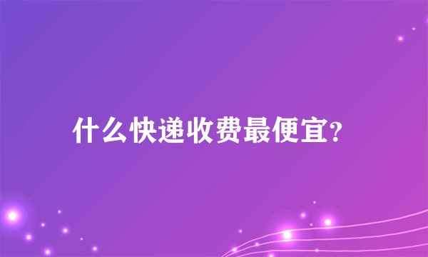 什么快递收费最便宜？