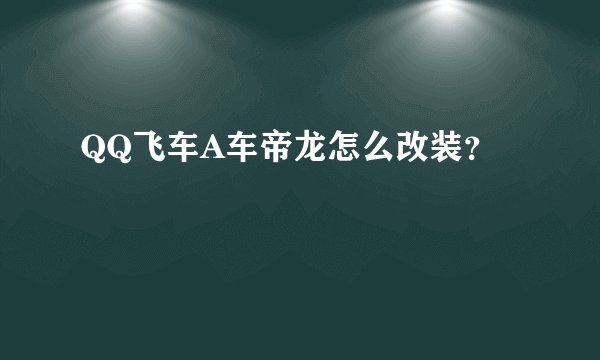 QQ飞车A车帝龙怎么改装？