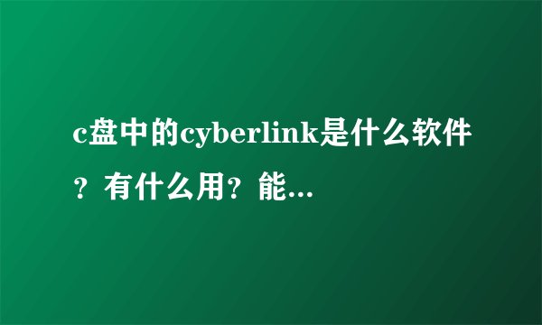 c盘中的cyberlink是什么软件？有什么用？能不能删？