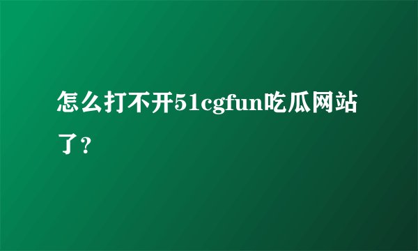 怎么打不开51cgfun吃瓜网站了？