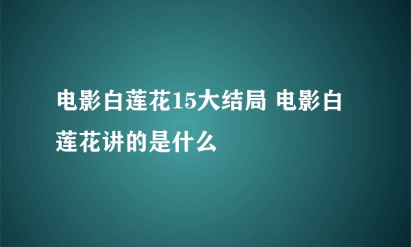 电影白莲花15大结局 电影白莲花讲的是什么