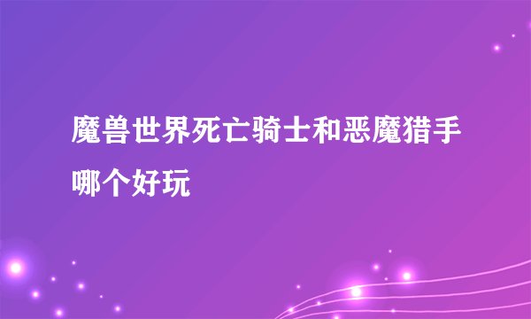 魔兽世界死亡骑士和恶魔猎手哪个好玩