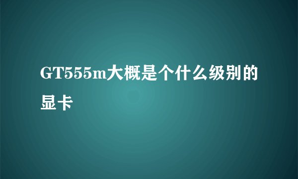 GT555m大概是个什么级别的显卡