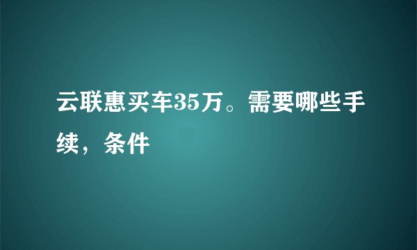 云联惠买车35万。需要哪些手续，条件