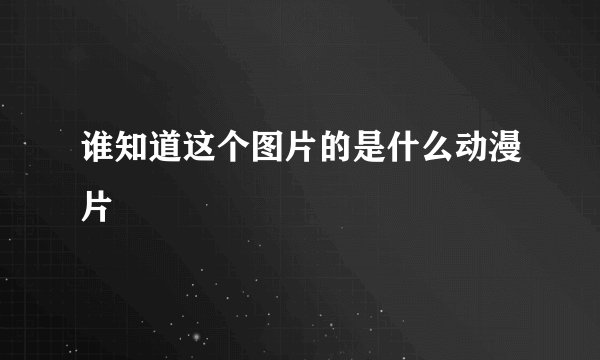 谁知道这个图片的是什么动漫片